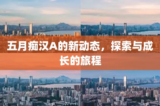 五月痴汉A的新动态，探索与成长的旅程
