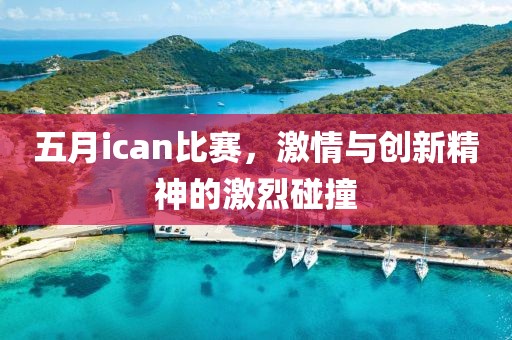 五月ican比赛，激情与创新精神的激烈碰撞