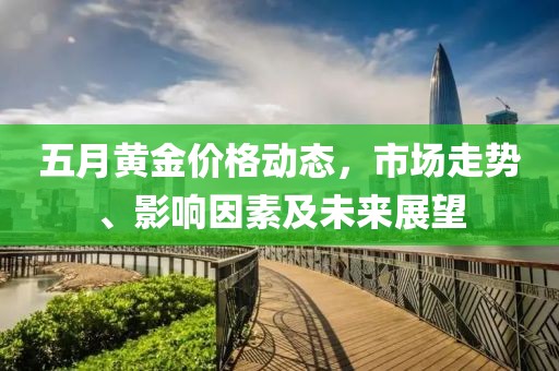 五月黄金价格动态，市场走势、影响因素及未来展望
