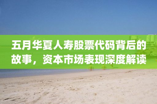 五月华夏人寿股票代码背后的故事，资本市场表现深度解读