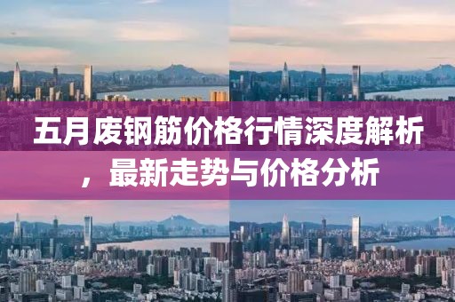 五月废钢筋价格行情深度解析，最新走势与价格分析