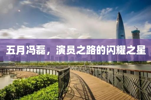 五月冯磊，演员之路的闪耀之星
