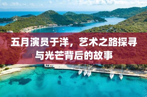 五月演员于洋，艺术之路探寻与光芒背后的故事