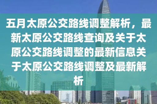 五月太原公交路线调整解析，最新太原公交路线查询及关于太原公交路线调整的最新信息关于太原公交路线调整及最新解析
