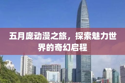 五月庞动漫之旅，探索魅力世界的奇幻启程