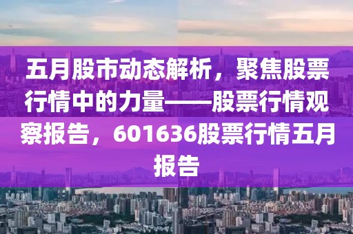 五月股市动态解析，聚焦股票行情中的力量——股票行情观察报告，601636股票行情五月报告