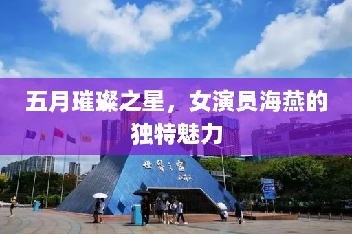 五月璀璨之星，女演员海燕的独特魅力