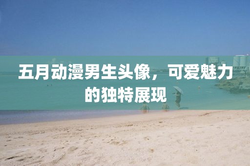 五月动漫男生头像，可爱魅力的独特展现