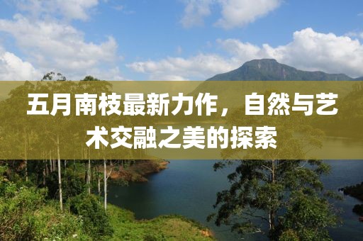 五月南枝最新力作，自然与艺术交融之美的探索