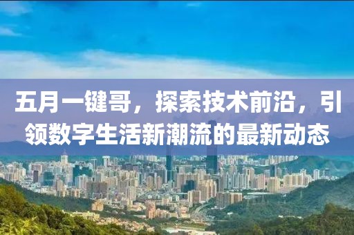 五月一键哥，探索技术前沿，引领数字生活新潮流的最新动态