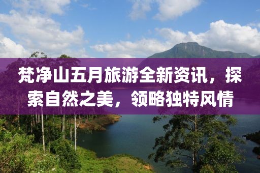 梵净山五月旅游全新资讯，探索自然之美，领略独特风情