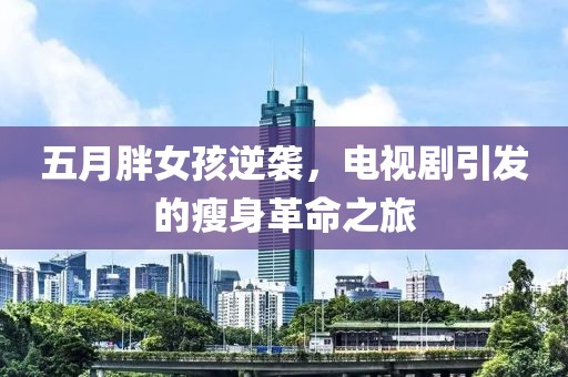 五月胖女孩逆袭，电视剧引发的瘦身革命之旅