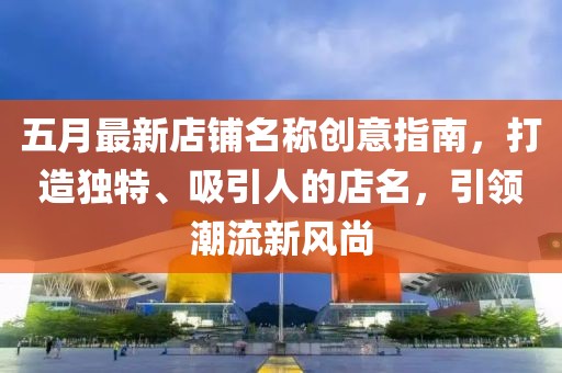 五月最新店铺名称创意指南，打造独特、吸引人的店名，引领潮流新风尚