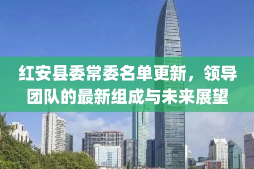 红安县委常委名单更新，领导团队的最新组成与未来展望