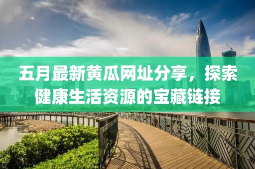 五月最新黄瓜网址分享，探索健康生活资源的宝藏链接
