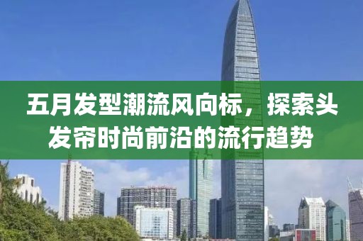 五月发型潮流风向标，探索头发帘时尚前沿的流行趋势