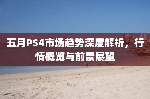 五月PS4市场趋势深度解析，行情概览与前景展望