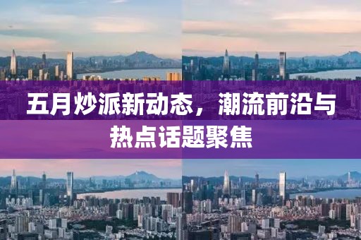 五月炒派新动态，潮流前沿与热点话题聚焦