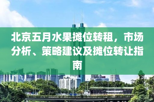 北京五月水果摊位转租，市场分析、策略建议及摊位转让指南