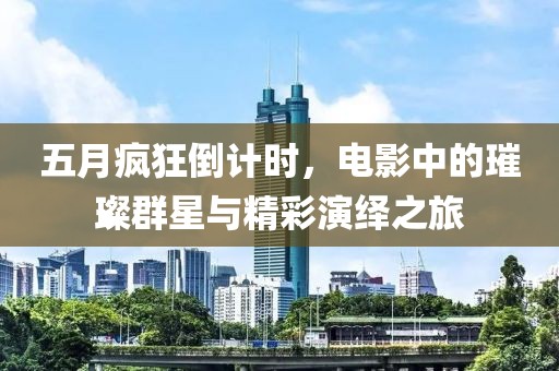 五月疯狂倒计时，电影中的璀璨群星与精彩演绎之旅