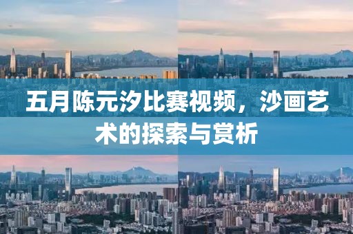 五月陈元汐比赛视频，沙画艺术的探索与赏析
