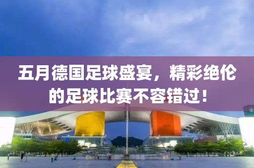 五月德国足球盛宴，精彩绝伦的足球比赛不容错过！