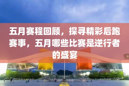 五月赛程回顾，探寻精彩后跑赛事，五月哪些比赛是逆行者的盛宴