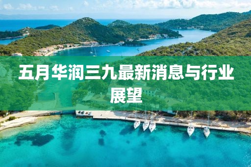 五月华润三九最新消息与行业展望