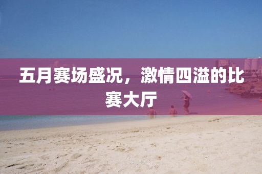 五月赛场盛况，激情四溢的比赛大厅