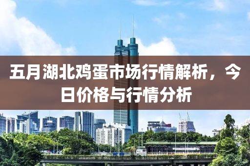 五月湖北鸡蛋市场行情解析，今日价格与行情分析