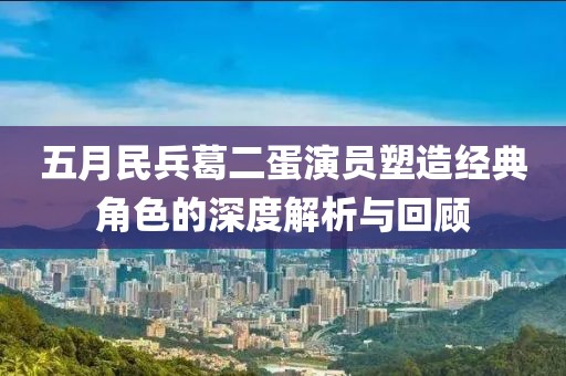 五月民兵葛二蛋演员塑造经典角色的深度解析与回顾