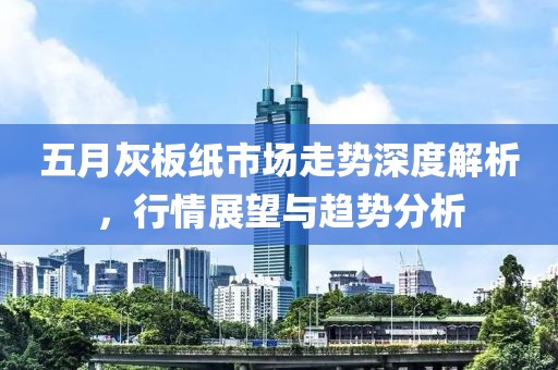 五月灰板纸市场走势深度解析，行情展望与趋势分析
