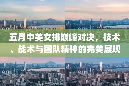 五月中美女排巅峰对决，技术、战术与团队精神的完美展现