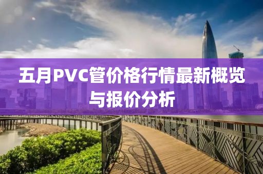 五月PVC管价格行情最新概览与报价分析