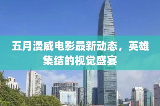 五月漫威电影最新动态，英雄集结的视觉盛宴