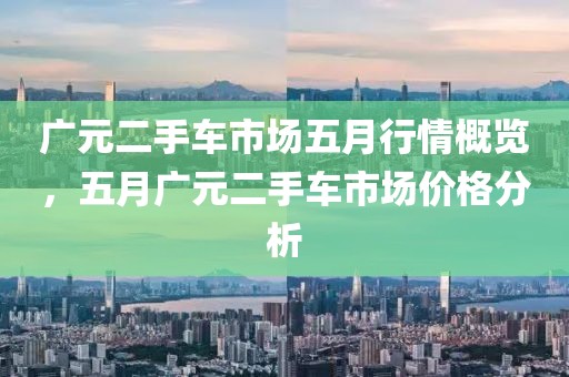 广元二手车市场五月行情概览，五月广元二手车市场价格分析