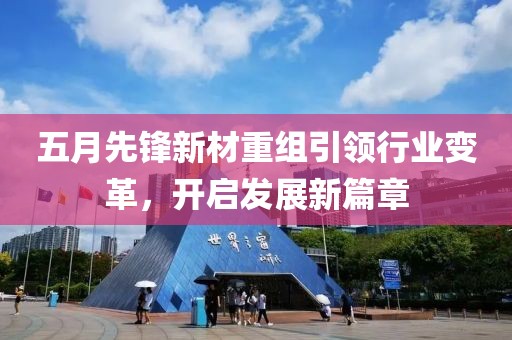 五月先锋新材重组引领行业变革，开启发展新篇章