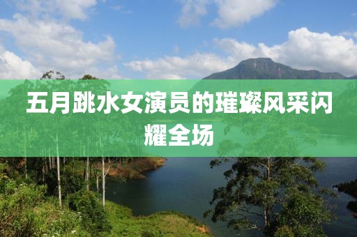 五月跳水女演员的璀璨风采闪耀全场