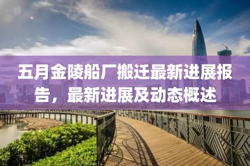 五月金陵船厂搬迁最新进展报告，最新进展及动态概述