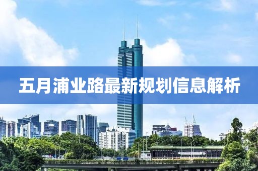五月浦业路最新规划信息解析