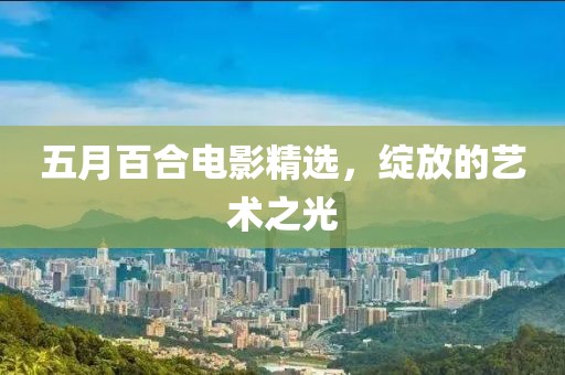 五月百合电影精选，绽放的艺术之光