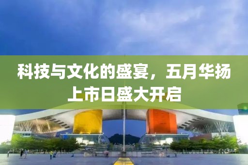 科技与文化的盛宴，五月华扬上市日盛大开启