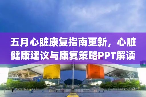 五月心脏康复指南更新，心脏健康建议与康复策略PPT解读