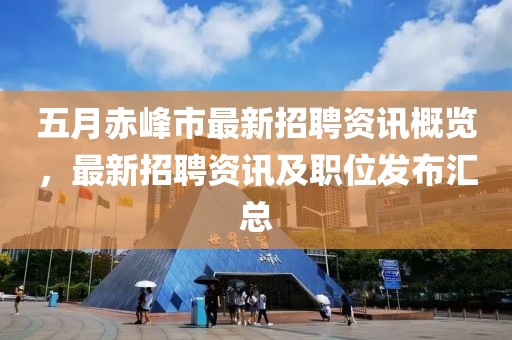 五月赤峰市最新招聘资讯概览，最新招聘资讯及职位发布汇总