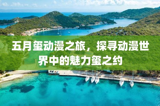 五月玺动漫之旅，探寻动漫世界中的魅力玺之约