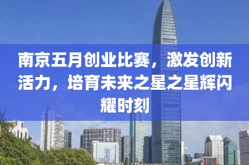 南京五月创业比赛，激发创新活力，培育未来之星之星辉闪耀时刻