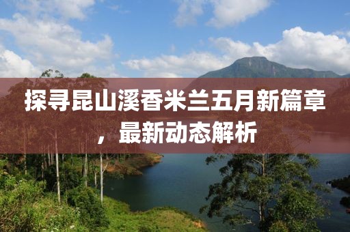 探寻昆山溪香米兰五月新篇章，最新动态解析