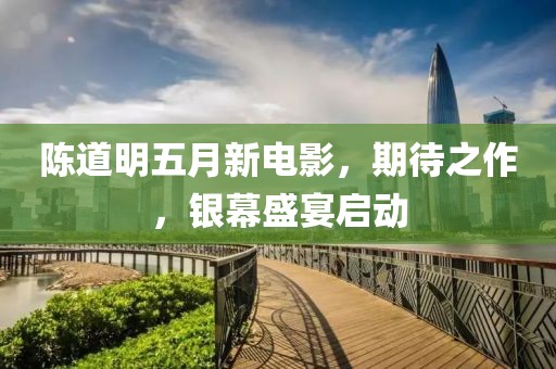 陈道明五月新电影，期待之作，银幕盛宴启动