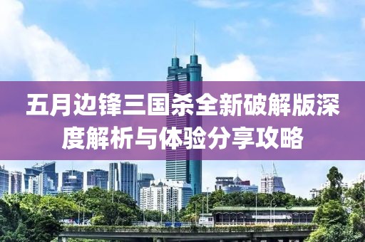 五月边锋三国杀全新破解版深度解析与体验分享攻略