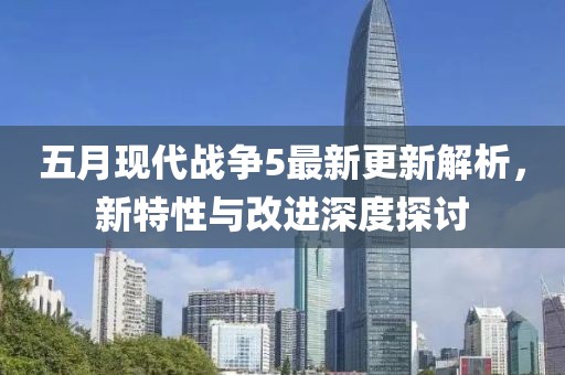 五月现代战争5最新更新解析，新特性与改进深度探讨